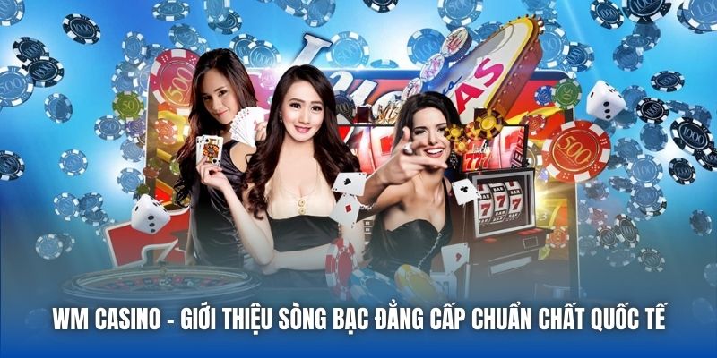 WM Casino - Giới Thiệu Sòng Bạc Đẳng Cấp Chuẩn Chất Quốc Tế